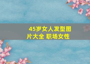 45岁女人发型图片大全 职场女性